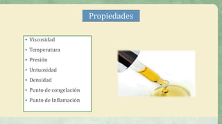 Propiedades
• Viscosidad
• Temperatura
• Presión
• Untuosidad
• Densidad
• Punto de congelación
• Punto de Inflamación
 