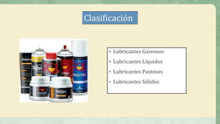 Clasificación
• Lubricantes Gaseosos
• Lubricantes Líquidos
• Lubricantes Pastosos
• Lubricantes Sólidos
 