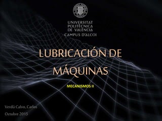 VerdúCalvo,Carlos
Octubre2015
LUBRICACIÓN DE
MÁQUINAS
MECANISMOS II
 