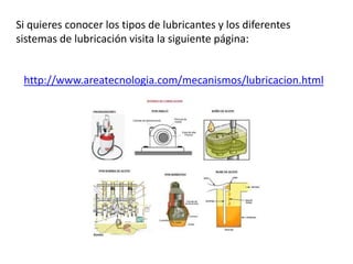 Si quieres conocer los tipos de lubricantes y los diferentes
sistemas de lubricación visita la siguiente página:
http://www.areatecnologia.com/mecanismos/lubricacion.html