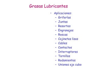 Grasas Lubricantes
• Aplicaciones:
– Griferías
– Juntas
– Resortes
– Engranajes
– Roscas
– Cojinetes lisos
– Cables
– Contactos
– Interruptores
– Tornillos
– Rodamientos
– Uniones eje cubo
 