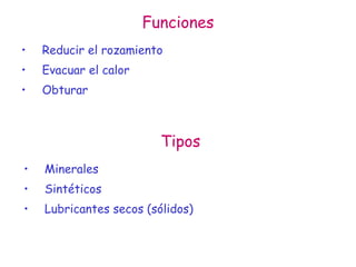 Funciones
• Reducir el rozamiento
• Evacuar el calor
• Obturar
Tipos
• Minerales
• Sintéticos
• Lubricantes secos (sólidos)
 