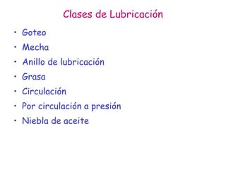 Clases de Lubricación
• Goteo
• Mecha
• Anillo de lubricación
• Grasa
• Circulación
• Por circulación a presión
• Niebla de aceite
 