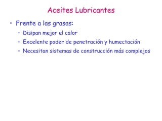 Aceites Lubricantes
• Frente a las grasas:
– Disipan mejor el calor
– Excelente poder de penetración y humectación
– Necesitan sistemas de construcción más complejos
 