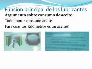 Función principal de los lubricantes
Argumento sobre consumo de aceite
Todo motor consume aceite
Para cuantos Kilómetros es un aceite?
 