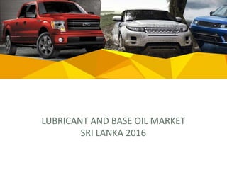 LUBRICANT AND BASE OIL MARKET
SRI LANKA 2016
 