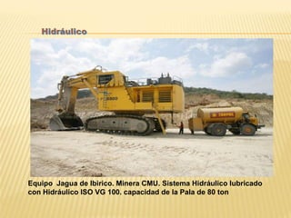 Hidráulico
Equipo Jagua de Ibirico. Minera CMU. Sistema Hidráulico lubricado
con Hidráulico ISO VG 100. capacidad de la Pala de 80 ton
 