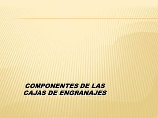 COMPONENTES DE LAS
CAJAS DE ENGRANAJES
 