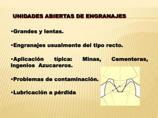 UNIDADES ABIERTAS DE ENGRANAJES
•Grandes y lentas.
•Engranajes usualmente del tipo recto.
•Aplicación típica: Minas, Cementeras,
ingenios Azucareros.
•Problemas de contaminación.
•Lubricación a pérdida
 