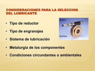 CONSIDERACIONES PARA LA SELECCION
DEL LUBRICANTE
• Tipo de reductor
• Tipo de engranajes
• Sistema de lubricación
• Metalurgia de los componentes
• Condiciones circundantes o ambientales
bronce
acero
 
