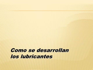 Como se desarrollan
los lubricantes
 