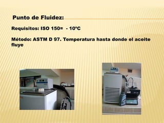 Punto de Fluidez:
Requisitos: ISO 150= - 10ºC
Método: ASTM D 97. Temperatura hasta donde el aceite
fluye
 