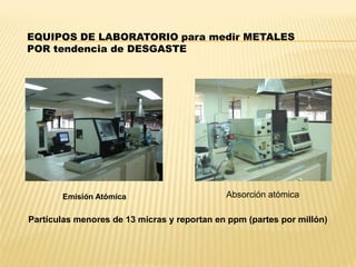 Partículas menores de 13 micras y reportan en ppm (partes por millón)
Emisión Atómica Absorción atómica
EQUIPOS DE LABORATORIO para medir METALES
POR tendencia de DESGASTE
 