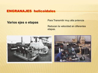 Varios ejes o etapas
Para Transmitir muy alta potencia
Reducen la velocidad en diferentes
etapas.
ENGRANAJES helicoidales
 