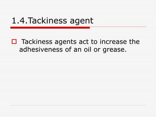 1.4.Tackiness agent 
 Tackiness agents act to increase the 
adhesiveness of an oil or grease. 
 