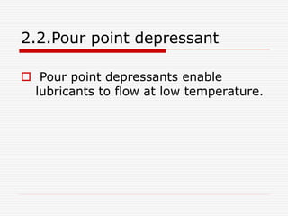 2.2.Pour point depressant 
 Pour point depressants enable 
lubricants to flow at low temperature. 
 