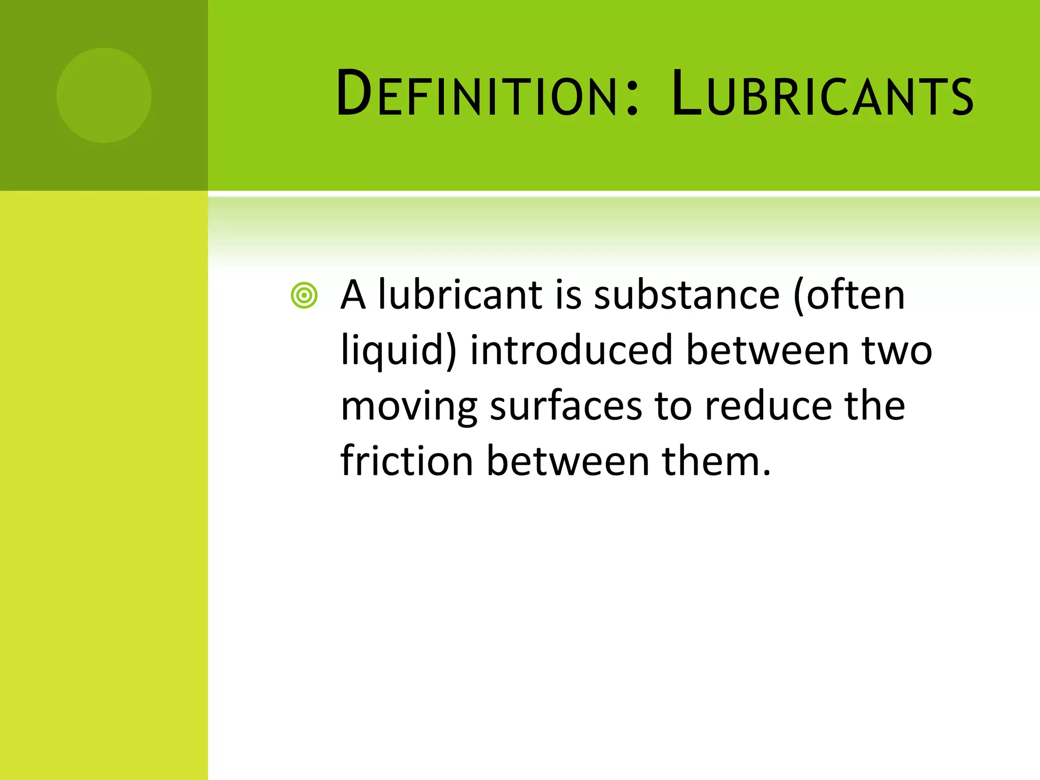 Definition: LubricantsA lubricant is substance (often liquid) introduced between two moving surfaces to reduce the friction between them.