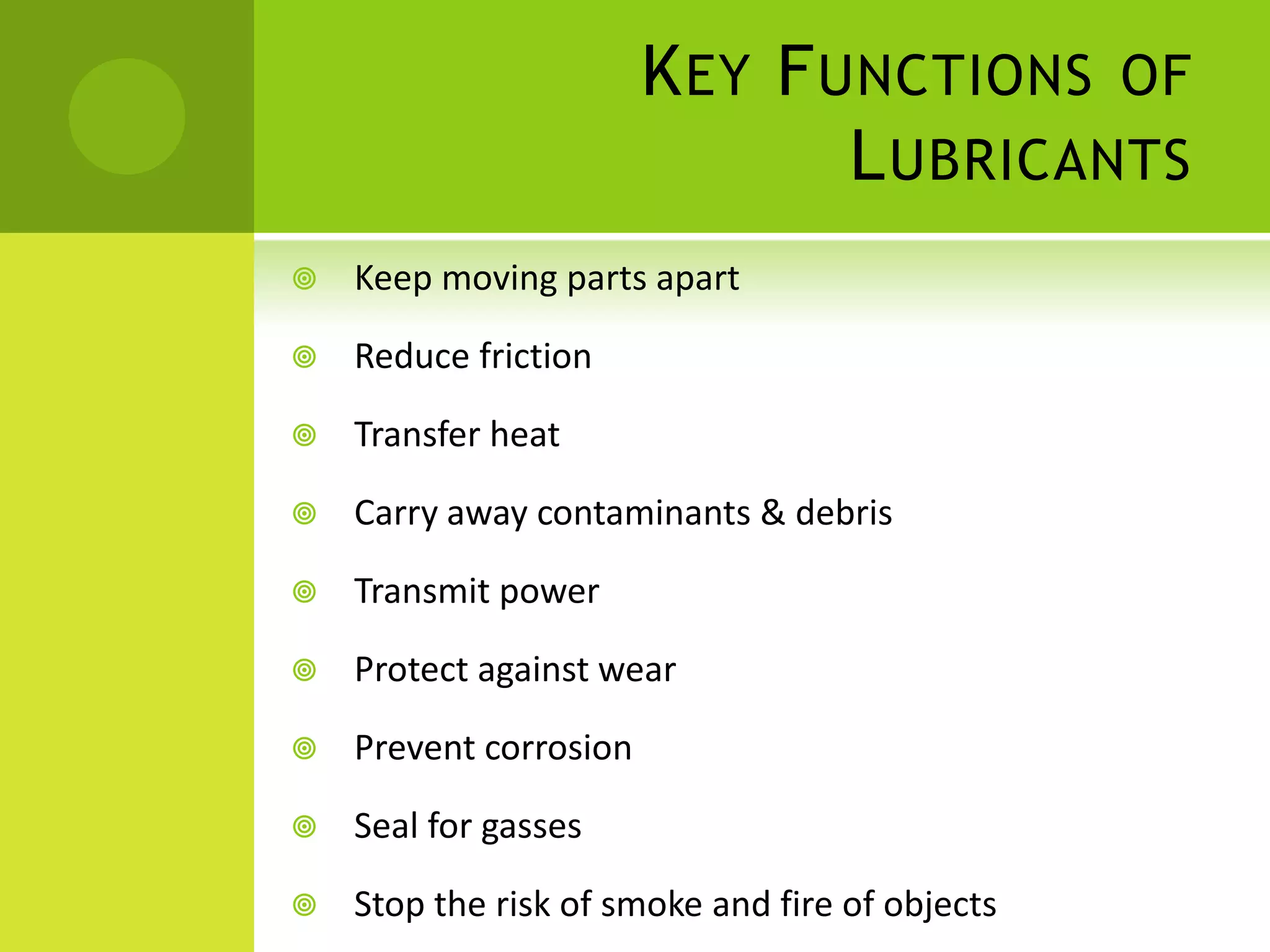 Key Functions of LubricantsKeep moving parts apart Reduce friction Transfer heat Carry away contaminants & debris Transmit power Protect against wear Prevent corrosion Seal for gasses Stop the risk of smoke and fire of objects 