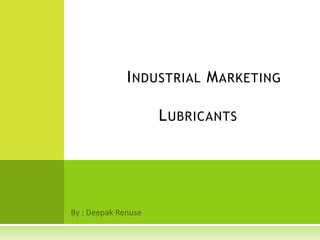 			Industrial Marketing				Lubricants By : Deepak Renuse 