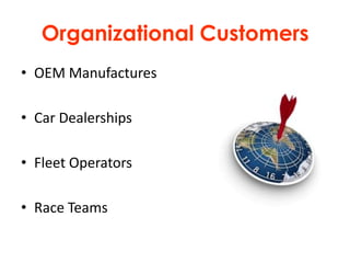 Organizational Customers
• OEM Manufactures

• Car Dealerships

• Fleet Operators

• Race Teams
 