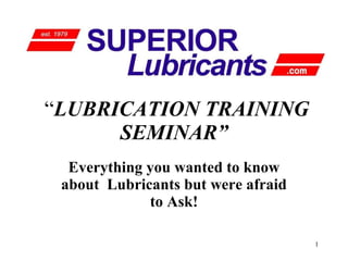“ LUBRICATION TRAINING SEMINAR” Everything you wanted to know about  Lubricants but were afraid to Ask! 