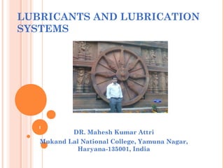 LUBRICANTS AND LUBRICATION
SYSTEMS
DR. Mahesh Kumar Attri
Mukand Lal National College, Yamuna Nagar,
Haryana-135001, India
1
 