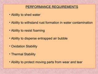 PERFORMANCE REQUIREMENTSPERFORMANCE REQUIREMENTS
• Ability to shed water
• Ability to withstand rust formation in water contamination
• Ability to resist foaming
• Ability to disperse entrapped air bubble
• Oxidation Stability
• Thermal Stability
• Ability to protect moving parts from wear and tear
 