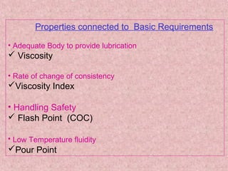 Properties connected to Basic Requirements
• Adequate Body to provide lubrication
 Viscosity
• Rate of change of consistency
Viscosity Index
• Handling Safety
 Flash Point (COC)
• Low Temperature fluidity
Pour Point
 