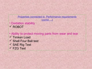 Properties connected to Performance requirements
(contd….)
• Oxidation stability
 ROBOT
• Ability to protect moving parts from wear and tear
 Timken Load
 Shell Four Ball test
 SAE Rig Test
 FZG Test
 