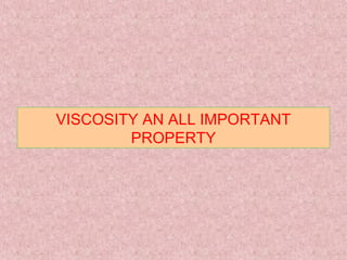 VISCOSITY AN ALL IMPORTANT
PROPERTY
 
