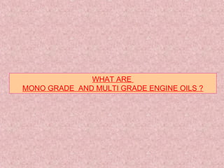 WHAT ARE
MONO GRADE AND MULTI GRADE ENGINE OILS ?
 