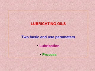 LUBRICATING OILS
Two basic end use parameters
• Lubrication
• Process
 