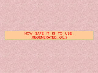 HOW SAFE IT IS TO USE
REGENERATED OIL ?
 