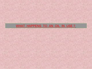 WHAT HAPPENS TO AN OIL IN USE ?
 