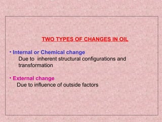 TWO TYPES OF CHANGES IN OIL
• Internal or Chemical change
Due to inherent structural configurations and
transformation
• External change
Due to influence of outside factors
 