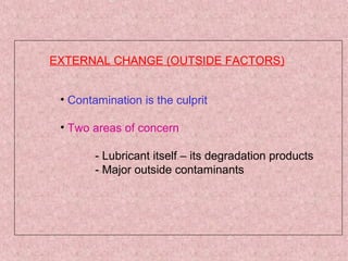 EXTERNAL CHANGE (OUTSIDE FACTORS)
• Contamination is the culprit
• Two areas of concern
- Lubricant itself – its degradation products
- Major outside contaminants
 