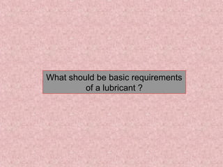 What should be basic requirements
of a lubricant ?
 