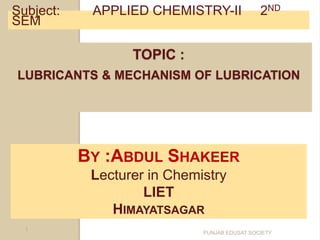 TOPIC :
LUBRICANTS & MECHANISM OF LUBRICATION
Subject: APPLIED CHEMISTRY-II 2ND
SEM
1
BY :ABDUL SHAKEER
Lecturer in Chemistry
LIET
HIMAYATSAGAR
PUNJAB EDUSAT SOCIETY
 