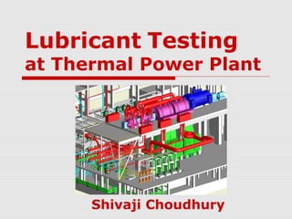Lubricant Testing
at Thermal Power Plant




      Shivaji Choudhury
 