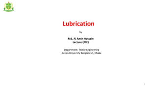 Lubrication
by
Md. Al Amin Hossain
Lecturer(ME)
Department: Textile Engineering
Green University Bangladesh, Dhaka
1
 