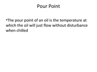 Pour Point
•The pour point of an oil is the temperature at
which the oil will just flow without disturbance
when chilled
 