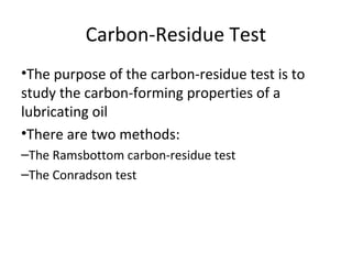 Carbon-Residue Test
•The purpose of the carbon-residue test is to
study the carbon-forming properties of a
lubricating oil
•There are two methods:
–The Ramsbottom carbon-residue test
–The Conradson test
 