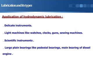 Lubricationanditstypes
Application of hydrodynamic lubrication :
Delicate instruments.
Light machines like watches, clocks, guns, sewing machines.
Scientific instruments .
Large plain bearings like pedestal bearings, main bearing of diesel
engine .
 
