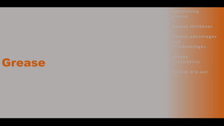 Grease
• L u b r i c a t i n g
g r e a s e .
• G r e a s e t h i c ke n e r
• G r e a s e a d v a n t a g e s
a n d
d i s a d v a n t a g e s .
• G re a s e
c o n s i s t e n c y.
• G r e a s e d r y - o u t .
 