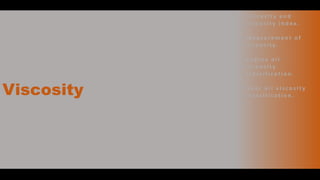 Viscosity
• V i s c o s i t y a n d
v i s c o s i t y i n d ex .
• M e a s u r e m e n t o f
v i s c o s i t y.
• E n g i n e o i l
v i s c o s i t y
c l a s s i f i c a t i o n .
• G e a r o i l v i s c o s i t y
c l a s s i f i c a t i o n .
 