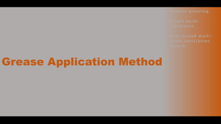 Grease Application Method
• M a n u a l g r e a s i n g .
• S i n g l e p o i n t
l u b r i c a n t s .
• C e n t ra l i ze d m u l t i -
p o i n t l u b r i c a t i o n
s y s t e m .
 