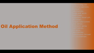 Oil Application Method
• L u b r i c a t i n g o i l
d e l i v e r y o p t i o n s .
• M a n u a l
l u b r i c a t i o n .
• D r o p a n d w i c k
fe e d c u p s .
• C o n s t a n t l e v e l o i l .
• O i l l i f t e r.
• S p l a s h l u b r i c a t e d
g e a r d r i v e .
• P r e s s u r e s p ray
l u b r i c a t i o n .
• O i l m i s t
l u b r i c a t i o n .
• C o n t i n u o u s f o r c e d
o i l c i rc u l a t i o n .
 