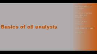 Basics of oil analysis
• W h a t o i l a n a l y s i s
c a n t e l l ?
• W h a t t o c o n s i d e r
fo r r i g h t o i l
a n a l y s i s .
• Ty p e s o f o i l
a n a l y s i s .
• F T I R S p e c t ro s c o p y.
• R P VO t e s t .
 