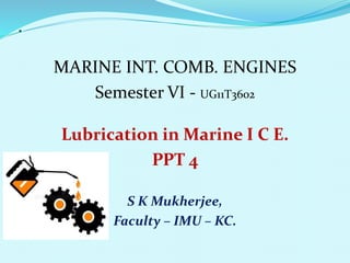 .
MARINE INT. COMB. ENGINES
Semester VI - UG11T3602
Lubrication in Marine I C E.
PPT 4
S K Mukherjee,
Faculty – IMU – KC.
 
