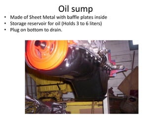 Oil sump
• Made of Sheet Metal with baffle plates inside
• Storage reservoir for oil (Holds 3 to 6 liters)
• Plug on bottom to drain.
 
